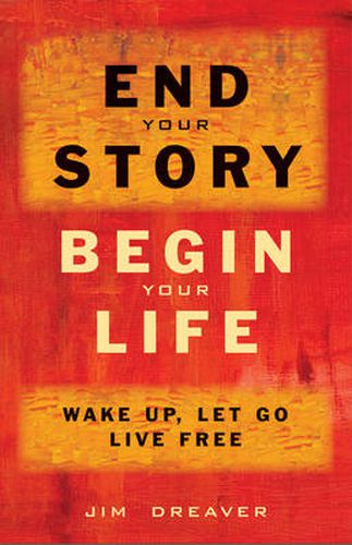 Cover image for End Your Story, Begin Your Life: Wake Up, Let Go, Live Free