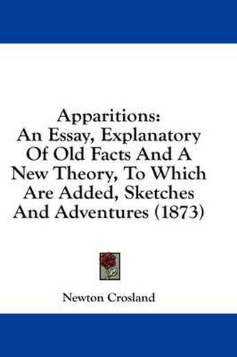 Cover image for Apparitions: An Essay, Explanatory Of Old Facts And A New Theory, To Which Are Added, Sketches And Adventures (1873)