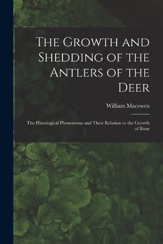 Cover image for The Growth and Shedding of the Antlers of the Deer; the Histological Phenomena and Their Relation to the Growth of Bone