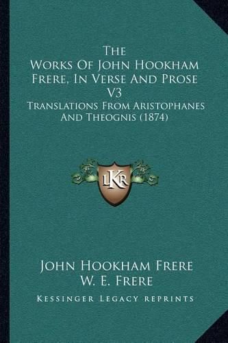 The Works of John Hookham Frere, in Verse and Prose V3: Translations from Aristophanes and Theognis (1874)