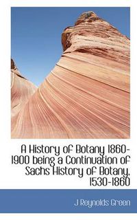 Cover image for A History of Botany 1860-1900 Being a Continuation of Sachs History of Botany, 1530-1860