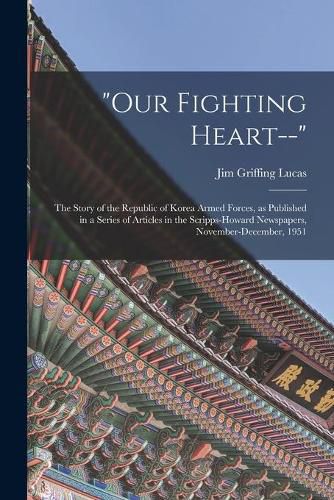 Cover image for Our Fighting Heart--: the Story of the Republic of Korea Armed Forces, as Published in a Series of Articles in the Scripps-Howard Newspapers, November-December, 1951