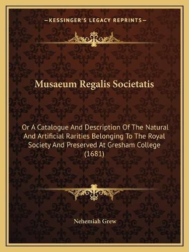 Cover image for Musaeum Regalis Societatis: Or a Catalogue and Description of the Natural and Artificial Rarities Belonging to the Royal Society and Preserved at Gresham College (1681)
