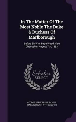 Cover image for In the Matter of the Most Noble the Duke & Duchess of Marlborough: Before Sir Wm. Page Wood, Vice Chancellor, August 7th, 1853