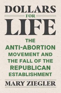 Cover image for Dollars for Life: The Anti-Abortion Movement and the Fall of the Republican Establishment