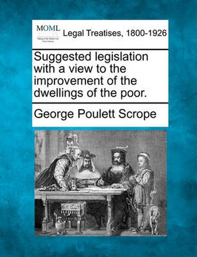 Suggested Legislation with a View to the Improvement of the Dwellings of the Poor.