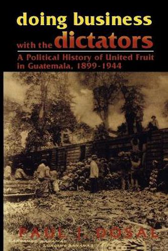 Cover image for Doing Business with the Dictators: A Political History of United Fruit in Guatemala, 1899-1944