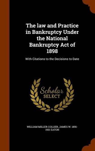 The Law and Practice in Bankruptcy Under the National Bankruptcy Act of 1898: With Citations to the Decisions to Date