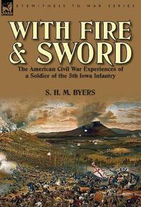 Cover image for With Fire and Sword: The American Civil War Experiences of a Soldier of the 5th Iowa Infantry