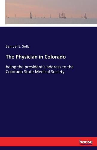 Cover image for The Physician in Colorado: being the president's address to the Colorado State Medical Society