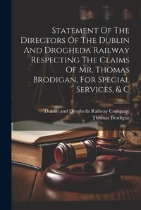 Cover image for Statement Of The Directors Of The Dublin And Drogheda Railway Respecting The Claims Of Mr. Thomas Brodigan, For Special Services, & C