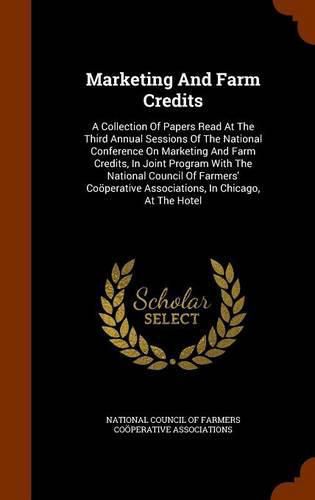 Cover image for Marketing and Farm Credits: A Collection of Papers Read at the Third Annual Sessions of the National Conference on Marketing and Farm Credits, in Joint Program with the National Council of Farmers' Cooperative Associations, in Chicago, at the Hotel