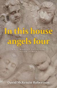 Cover image for In This House Angels Four: Magic, Malefice, and Healing in East Lothian.