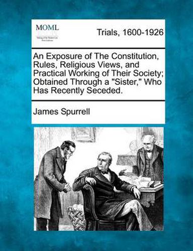 Cover image for An Exposure of the Constitution, Rules, Religious Views, and Practical Working of Their Society; Obtained Through a Sister, Who Has Recently Seceded.