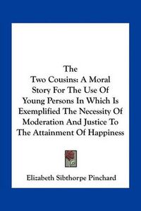 Cover image for The Two Cousins: A Moral Story for the Use of Young Persons in Which Is Exemplified the Necessity of Moderation and Justice to the Attainment of Happiness