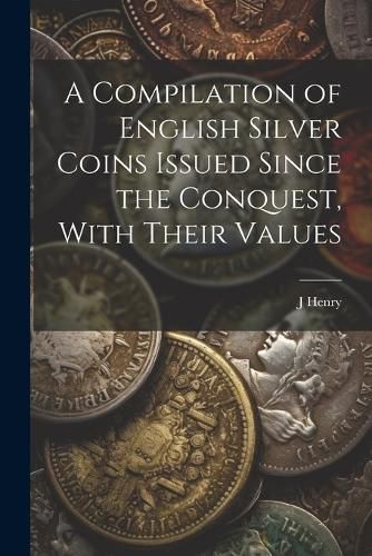 Cover image for A Compilation of English Silver Coins Issued Since the Conquest, With Their Values