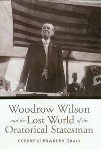 Cover image for Woodrow Wilson and the Lost World of the Oratorical Statesman