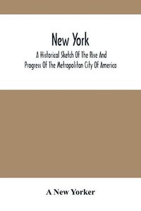 Cover image for New York: A Historical Sketch Of The Rise And Progress Of The Metropolitan City Of America