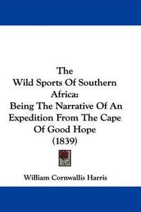 Cover image for The Wild Sports Of Southern Africa: Being The Narrative Of An Expedition From The Cape Of Good Hope (1839)