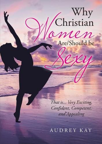 Cover image for Why Christian Women Are/Should Be Sexy: That Is... Very Exciting, Confident, Competent, and Appealing