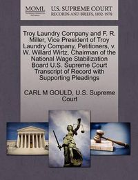 Cover image for Troy Laundry Company and F. R. Miller, Vice President of Troy Laundry Company, Petitioners, V. W. Willard Wirtz, Chairman of the National Wage Stabilization Board U.S. Supreme Court Transcript of Record with Supporting Pleadings