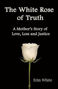 Cover image for The White Rose of Truth, A Mother's Story of Love, Loss and Justice