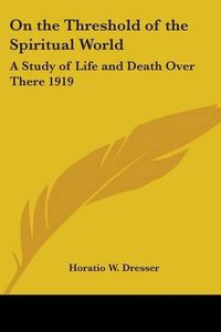 Cover image for On the Threshold of the Spiritual World: A Study of Life and Death Over There 1919