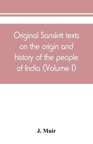 Original Sanskrit texts on the origin and history of the people of India, their religion and institutions (Volume I)