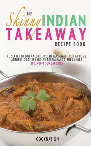 Cover image for The Skinny Indian Takeaway Recipe Book: The Secret to Low Calorie Indian Takeaway Food at Home. Authentic British Indian Restaurant Dishes Under 300, 400 & 500 Calories