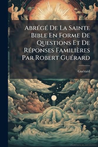 Cover image for Abr G de La Sainte Bible En Forme de Questions Et de R Ponses Famili Res Par Robert Gu Rard