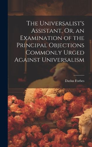 Cover image for The Universalist's Assistant, Or, an Examination of the Principal Objections Commonly Urged Against Universalism