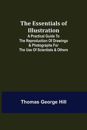 Cover image for The Essentials of Illustration; A Practical Guide to the Reproduction of Drawings & Photographs for the Use of Scientists & Others