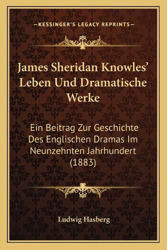 James Sheridan Knowles' Leben Und Dramatische Werke: Ein Beitrag Zur Geschichte Des Englischen Dramas Im Neunzehnten Jahrhundert (1883)