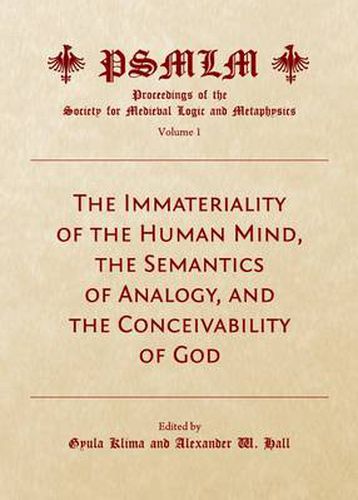 The Immateriality of the Human Mind, the Semantics of Analogy, and the Conceivability of God (Volume 1: Proceedings of the Society for Medieval Logic and Metaphysics)