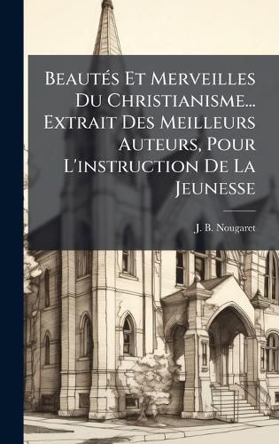 Cover image for BeautA(c)s Et Merveilles Du Christianisme... Extrait Des Meilleurs Auteurs, Pour L'instruction De La Jeunesse