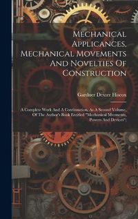 Cover image for Mechanical Applicances, Mechanical Movements And Novelties Of Construction; A Complete Work And A Continuation, As A Second Volume, Of The Author's Book Entitled "mechanical Mvements, Powers And Devices";