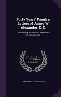 Cover image for Forty Years' Familiar Letters of James W. Alexander, D. D.: Constituting, with Notes, a Memoir of His Life, Volume 1