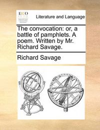 Cover image for The Convocation: Or, a Battle of Pamphlets. a Poem. Written by Mr. Richard Savage.