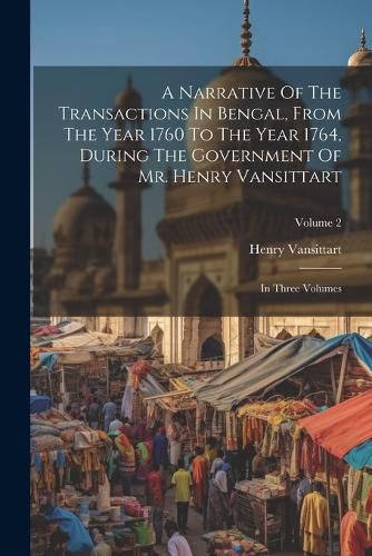 A Narrative Of The Transactions In Bengal, From The Year 1760 To The Year 1764, During The Government Of Mr. Henry Vansittart