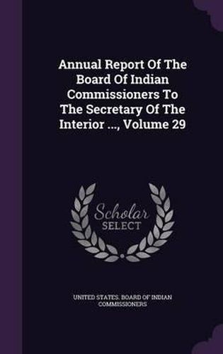 Cover image for Annual Report of the Board of Indian Commissioners to the Secretary of the Interior ..., Volume 29