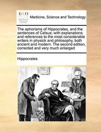 Cover image for The Aphorisms of Hippocrates, and the Sentences of Celsus; With Explanations and References to the Most Considerable Writers in Physick and Philosophy, Both Ancient and Modern. the Second Edition, Corrected and Very Much Enlarged