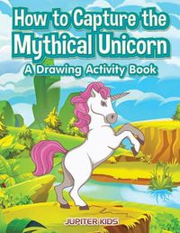 Cover image for How to Capture the Mythical Unicorn: A Drawing Activity Book