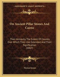 Cover image for On Ancient Pillar Stones and Cairns: Their Antiquity, the Extent of Country Over Which Their Use Extended, and Their Signification (1867)