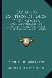 Cover image for Carteggio Dantesco del Duca Di Sermoneta: Con Giambattista Giuliani, Carlo Witte, Alessandro Torri, Ed Altri Insigni Dantofili (1883)