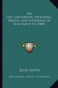 Cover image for The Life, Conversion, Preaching, Travels, and Sufferings of Elias Smith V1 (1840)