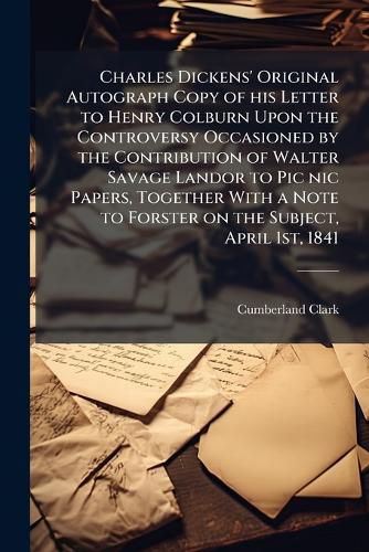 Cover image for Charles Dickens' Original Autograph Copy of His Letter to Henry Colburn Upon the Controversy Occasioned by the Contribution of Walter Savage Landor to PIC Nic Papers, Together with a Note to Forster on the Subject, April 1st, 1841