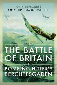 Cover image for From The Battle of Britain to Bombing Hitler's Berchtesgaden: Wing Commander James  Jim' Bazin, DSO, DFC