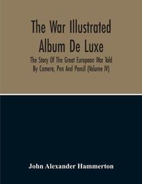 Cover image for The War Illustrated Album De Luxe; The Story Of The Great European War Told By Camera, Pen And Pencil (Volume Iv)