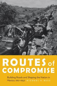Cover image for Routes of Compromise: Building Roads and Shaping the Nation in Mexico, 1917-1952