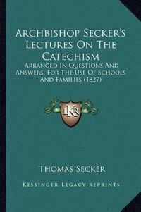 Cover image for Archbishop Secker's Lectures on the Catechism: Arranged in Questions and Answers, for the Use of Schools and Families (1827)